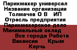 Парикмахер-универсал › Название организации ­ Толмачев О.В., ИП › Отрасль предприятия ­ Парикмахерское дело › Минимальный оклад ­ 18 000 - Все города Работа » Вакансии   . Крым,Керчь